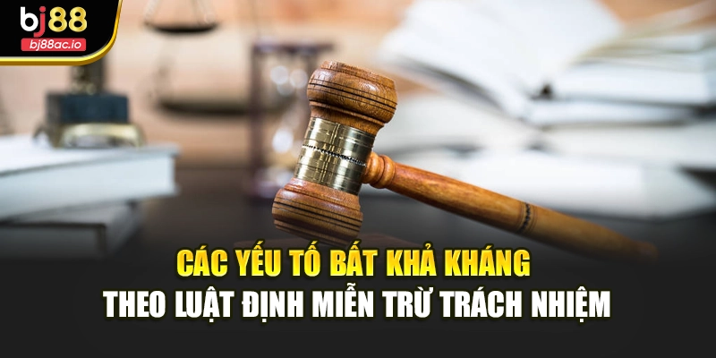 Các yếu tố bất khả kháng theo luật định miễn trừ trách nhiệm