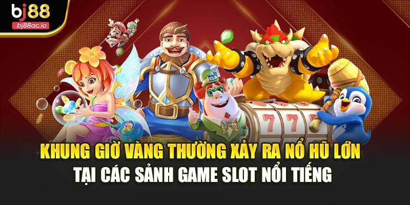 Khung giờ vàng thường xảy ra nổ hũ lớn tại các sảnh game slot nổi tiếng