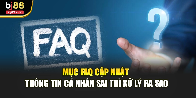 Mục FAQ cập nhật thông tin cá nhân sai thì xử lý ra sao