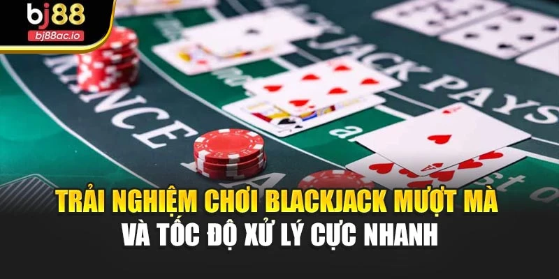 Trải nghiệm chơi Blackjack mượt mà và tốc độ xử lý cực nhanh